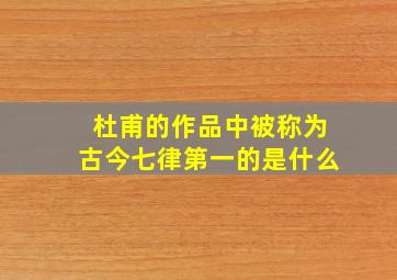 杜甫的作品中被称为古今七律第一的是什么