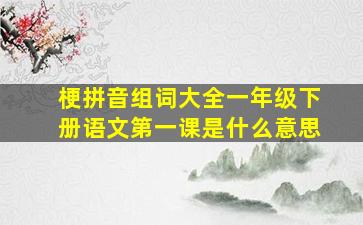 梗拼音组词大全一年级下册语文第一课是什么意思