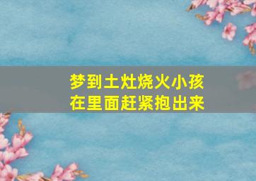 梦到土灶烧火小孩在里面赶紧抱出来