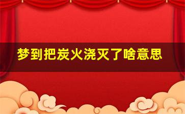 梦到把炭火浇灭了啥意思