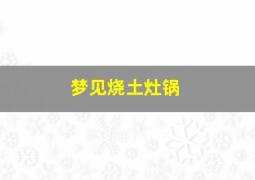 梦见烧土灶锅