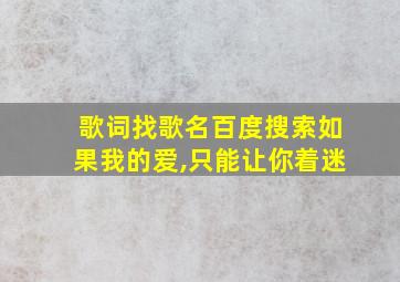 歌词找歌名百度搜索如果我的爱,只能让你着迷