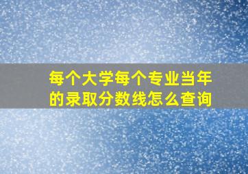 每个大学每个专业当年的录取分数线怎么查询