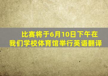 比赛将于6月10日下午在我们学校体育馆举行英语翻译