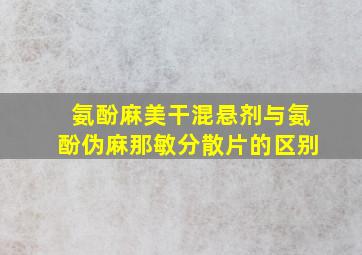 氨酚麻美干混悬剂与氨酚伪麻那敏分散片的区别