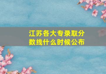 江苏各大专录取分数线什么时候公布