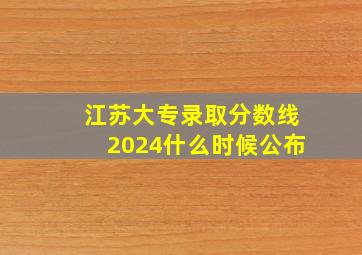 江苏大专录取分数线2024什么时候公布