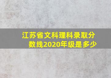 江苏省文科理科录取分数线2020年级是多少