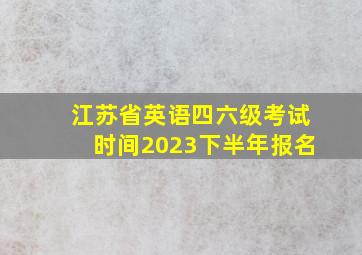 江苏省英语四六级考试时间2023下半年报名