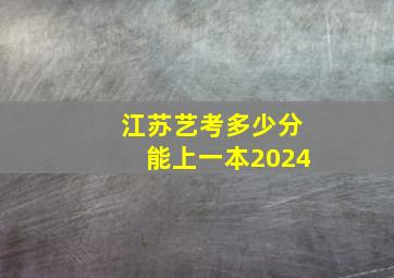 江苏艺考多少分能上一本2024