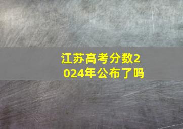 江苏高考分数2024年公布了吗