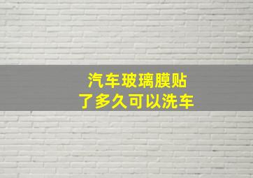 汽车玻璃膜贴了多久可以洗车