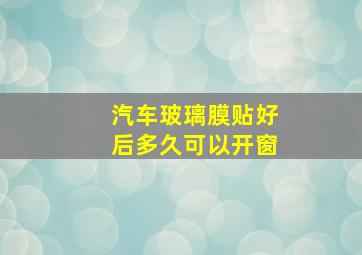 汽车玻璃膜贴好后多久可以开窗