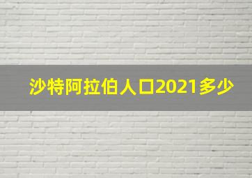 沙特阿拉伯人口2021多少