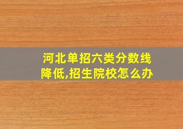 河北单招六类分数线降低,招生院校怎么办