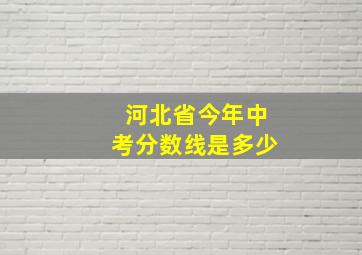 河北省今年中考分数线是多少