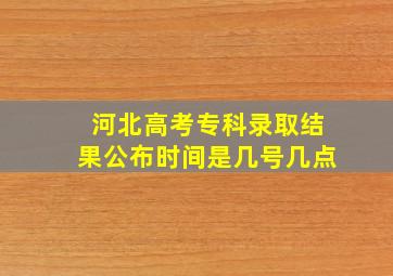 河北高考专科录取结果公布时间是几号几点