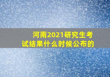 河南2021研究生考试结果什么时候公布的