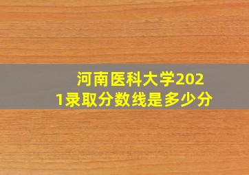 河南医科大学2021录取分数线是多少分