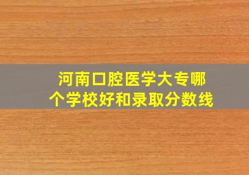 河南口腔医学大专哪个学校好和录取分数线