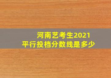 河南艺考生2021平行投档分数线是多少