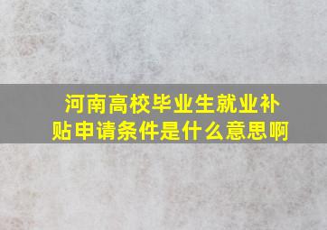 河南高校毕业生就业补贴申请条件是什么意思啊