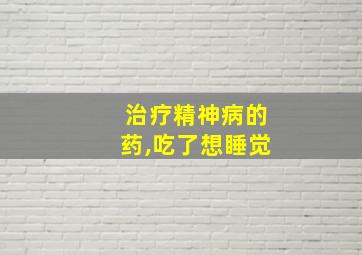 治疗精神病的药,吃了想睡觉