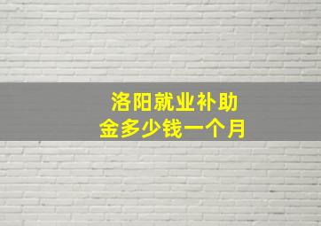 洛阳就业补助金多少钱一个月