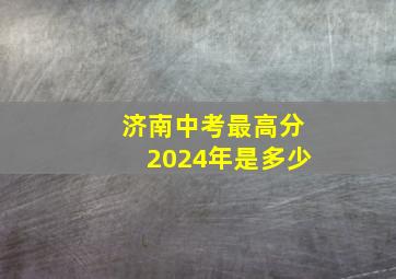 济南中考最高分2024年是多少