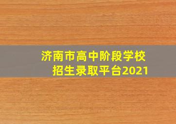 济南市高中阶段学校招生录取平台2021