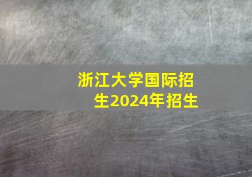 浙江大学国际招生2024年招生