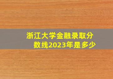 浙江大学金融录取分数线2023年是多少