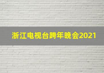 浙江电视台跨年晚会2021