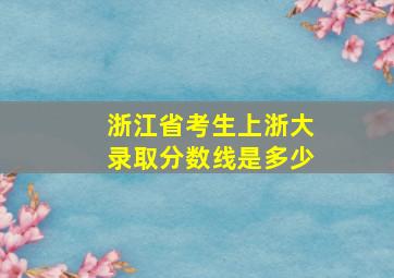 浙江省考生上浙大录取分数线是多少