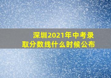 深圳2021年中考录取分数线什么时候公布