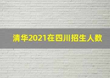 清华2021在四川招生人数