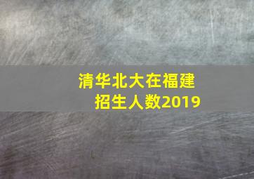 清华北大在福建招生人数2019