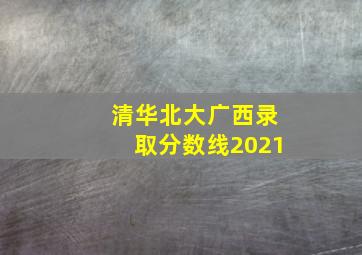 清华北大广西录取分数线2021