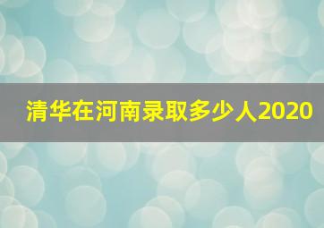 清华在河南录取多少人2020