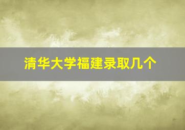 清华大学福建录取几个