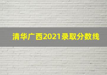 清华广西2021录取分数线