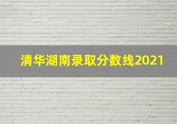 清华湖南录取分数线2021