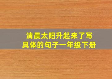 清晨太阳升起来了写具体的句子一年级下册