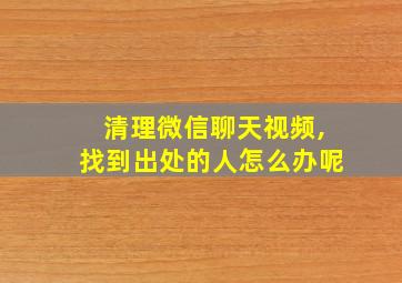 清理微信聊天视频,找到出处的人怎么办呢