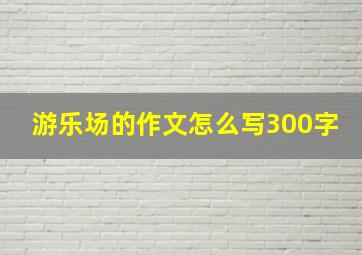 游乐场的作文怎么写300字