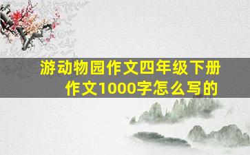 游动物园作文四年级下册作文1000字怎么写的