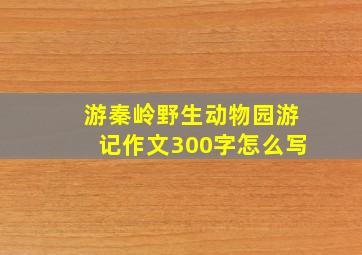 游秦岭野生动物园游记作文300字怎么写