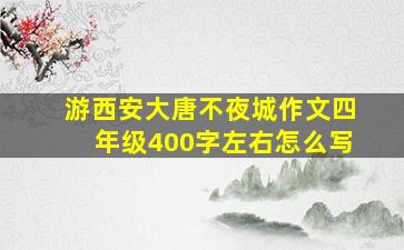 游西安大唐不夜城作文四年级400字左右怎么写