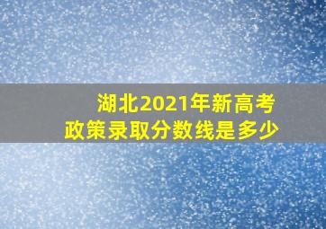 湖北2021年新高考政策录取分数线是多少