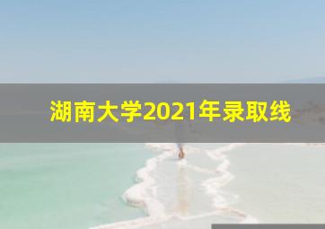 湖南大学2021年录取线